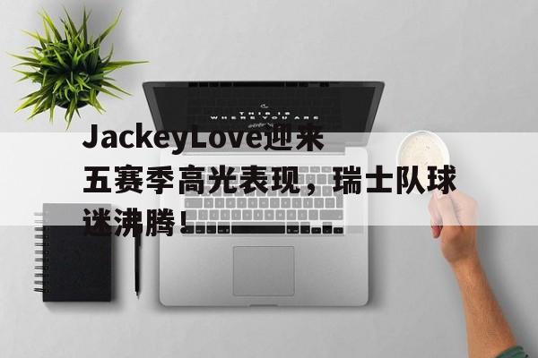 天博正规娱乐平台JackeyLove迎来五赛季高光表现，瑞士队球迷沸腾！的简单介绍